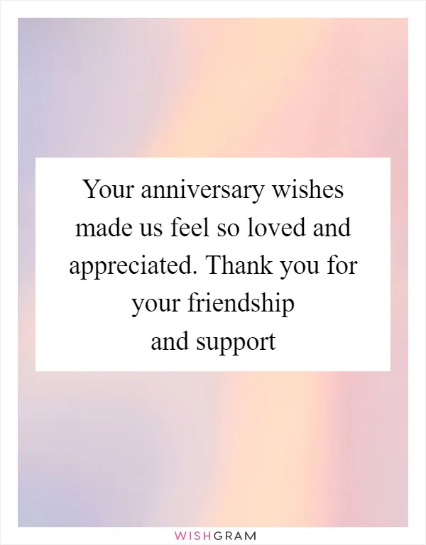 Your anniversary wishes made us feel so loved and appreciated. Thank you for your friendship and support
