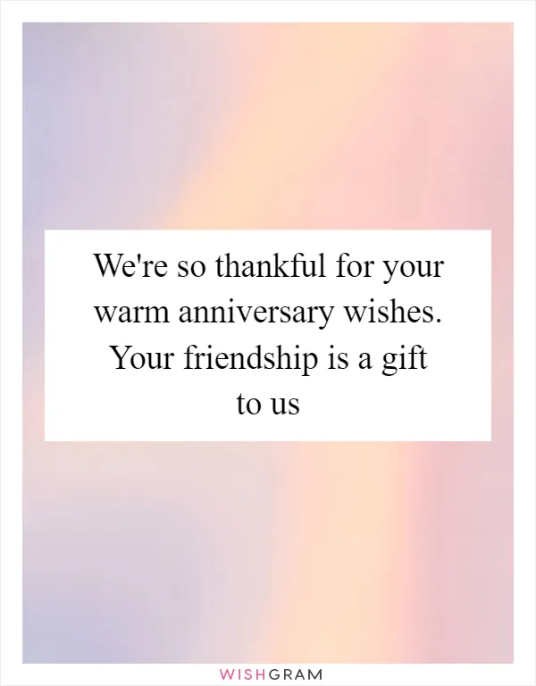 We're so thankful for your warm anniversary wishes. Your friendship is a gift to us
