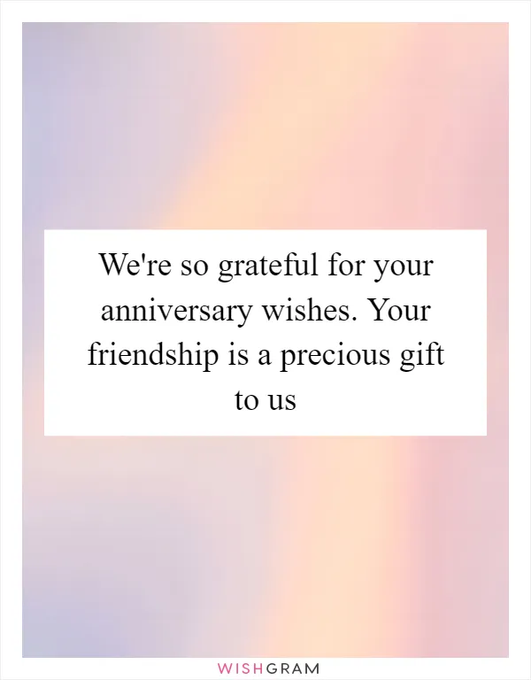 We're so grateful for your anniversary wishes. Your friendship is a precious gift to us
