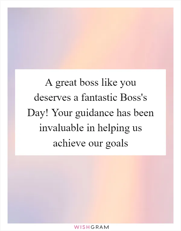 A great boss like you deserves a fantastic Boss's Day! Your guidance has been invaluable in helping us achieve our goals