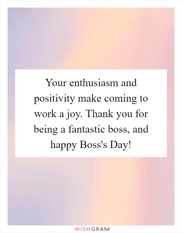 Your enthusiasm and positivity make coming to work a joy. Thank you for being a fantastic boss, and happy Boss's Day!