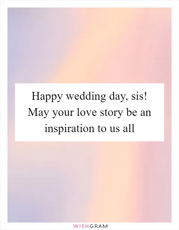 Happy wedding day, sis! May your love story be an inspiration to us all