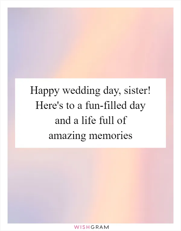 Happy wedding day, sister! Here's to a fun-filled day and a life full of amazing memories