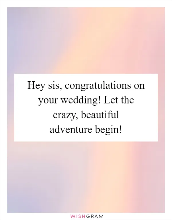 Hey sis, congratulations on your wedding! Let the crazy, beautiful adventure begin!