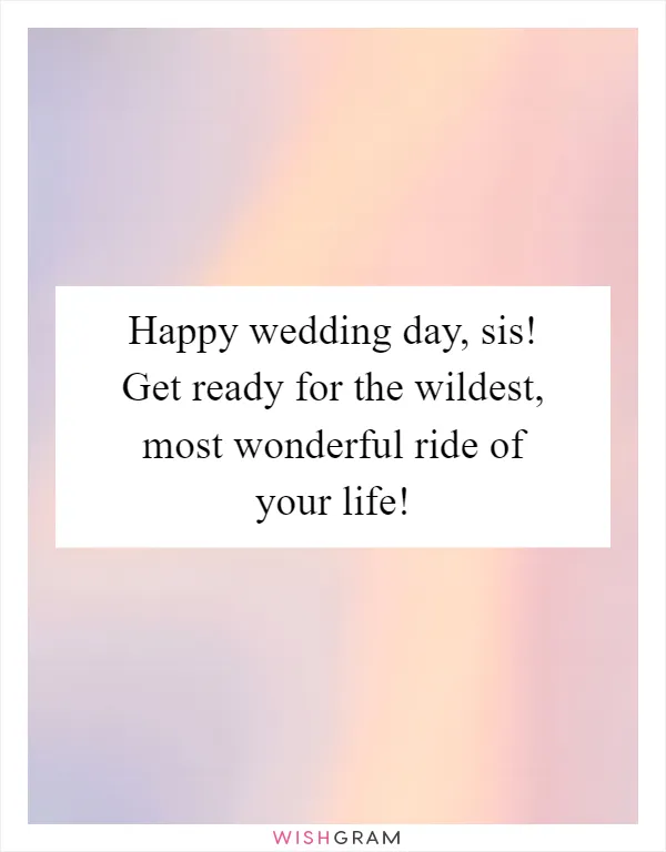 Happy wedding day, sis! Get ready for the wildest, most wonderful ride of your life!