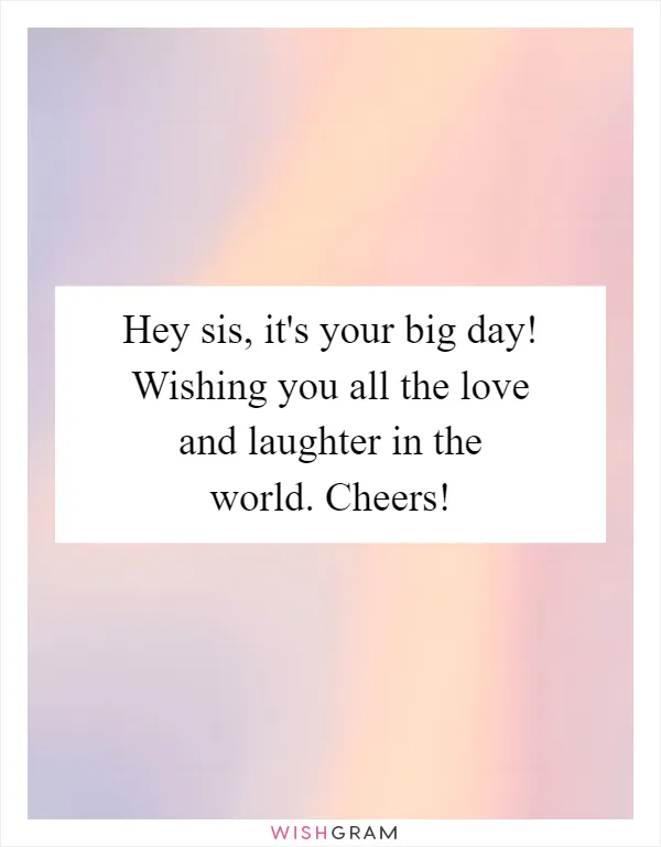 Hey sis, it's your big day! Wishing you all the love and laughter in the world. Cheers!