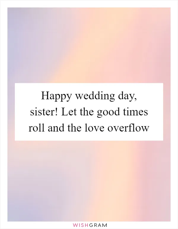 Happy wedding day, sister! Let the good times roll and the love overflow
