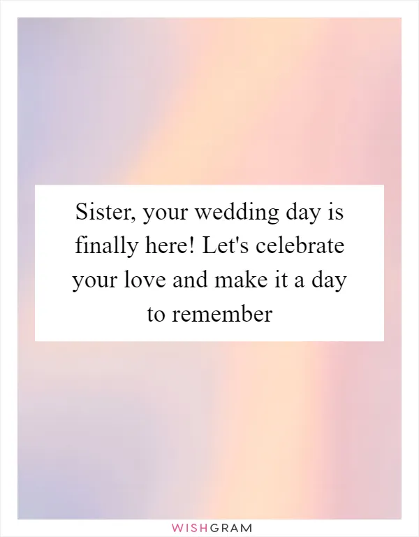 Sister, your wedding day is finally here! Let's celebrate your love and make it a day to remember
