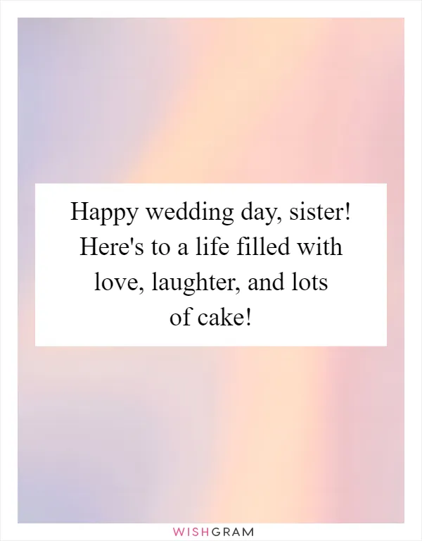 Happy wedding day, sister! Here's to a life filled with love, laughter, and lots of cake!