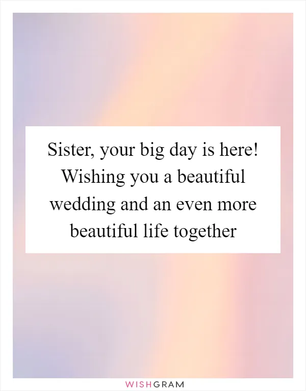 Sister, your big day is here! Wishing you a beautiful wedding and an even more beautiful life together