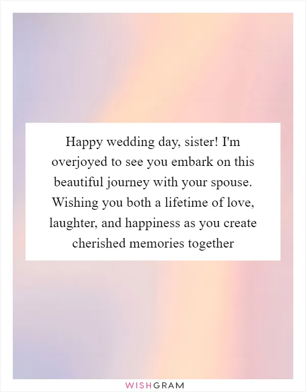 Happy wedding day, sister! I'm overjoyed to see you embark on this beautiful journey with your spouse. Wishing you both a lifetime of love, laughter, and happiness as you create cherished memories together