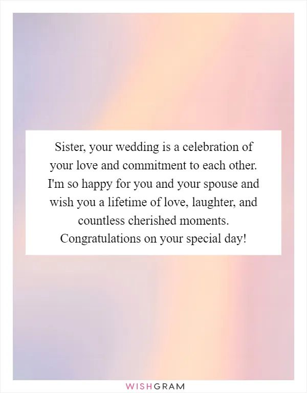 Sister, your wedding is a celebration of your love and commitment to each other. I'm so happy for you and your spouse and wish you a lifetime of love, laughter, and countless cherished moments. Congratulations on your special day!