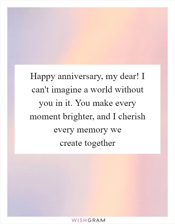 Happy anniversary, my dear! I can't imagine a world without you in it. You make every moment brighter, and I cherish every memory we create together