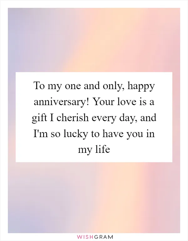 To my one and only, happy anniversary! Your love is a gift I cherish every day, and I'm so lucky to have you in my life