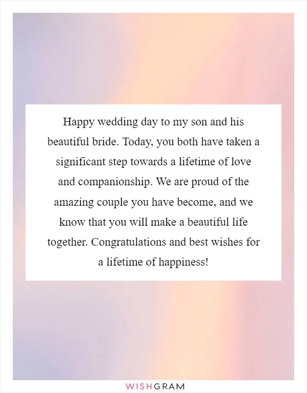 Happy wedding day to my son and his beautiful bride. Today, you both have taken a significant step towards a lifetime of love and companionship. We are proud of the amazing couple you have become, and we know that you will make a beautiful life together. Congratulations and best wishes for a lifetime of happiness!