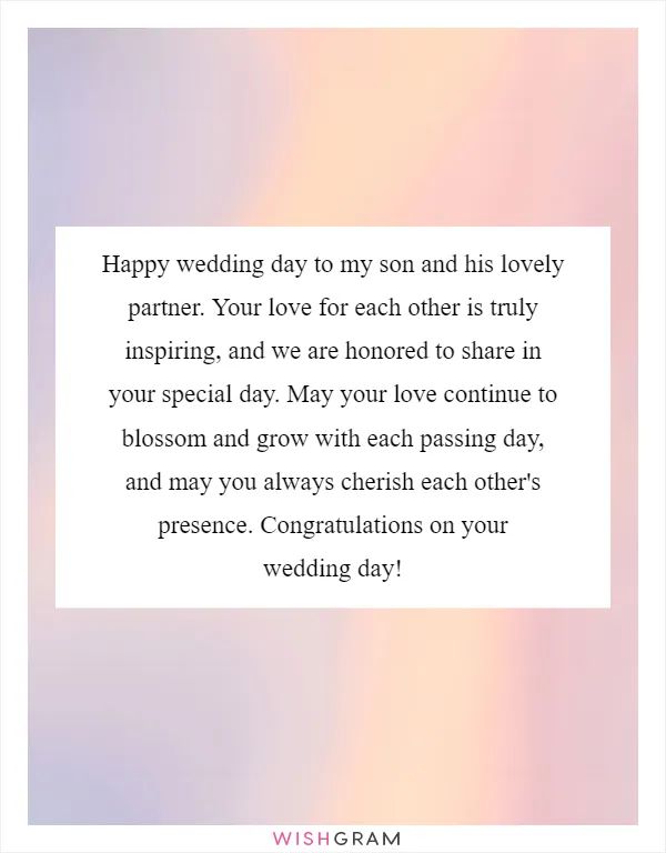 Happy wedding day to my son and his lovely partner. Your love for each other is truly inspiring, and we are honored to share in your special day. May your love continue to blossom and grow with each passing day, and may you always cherish each other's presence. Congratulations on your wedding day!