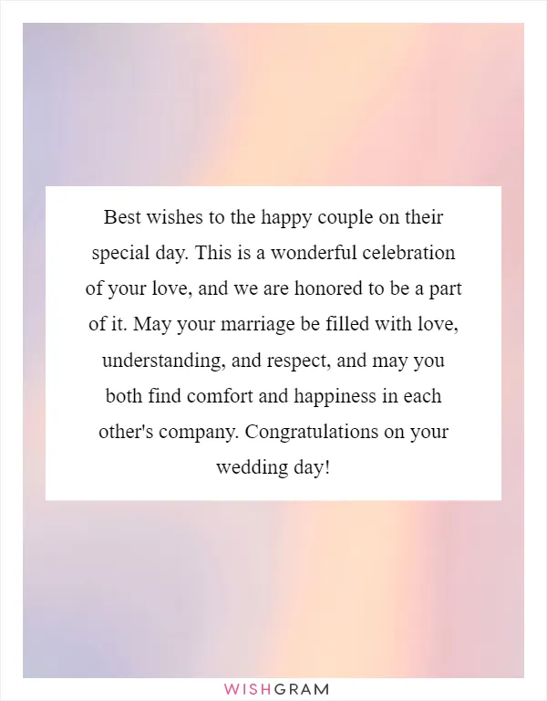 Best wishes to the happy couple on their special day. This is a wonderful celebration of your love, and we are honored to be a part of it. May your marriage be filled with love, understanding, and respect, and may you both find comfort and happiness in each other's company. Congratulations on your wedding day!