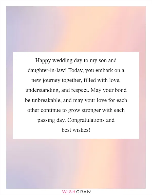 Happy wedding day to my son and daughter-in-law! Today, you embark on a new journey together, filled with love, understanding, and respect. May your bond be unbreakable, and may your love for each other continue to grow stronger with each passing day. Congratulations and best wishes!