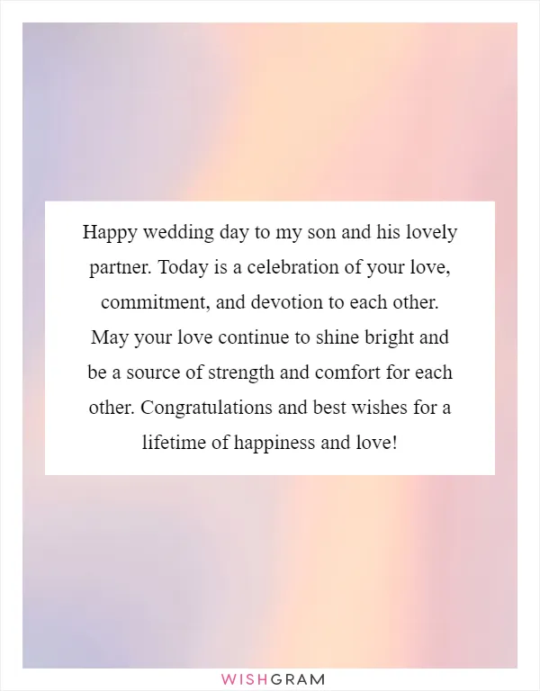 Happy wedding day to my son and his lovely partner. Today is a celebration of your love, commitment, and devotion to each other. May your love continue to shine bright and be a source of strength and comfort for each other. Congratulations and best wishes for a lifetime of happiness and love!