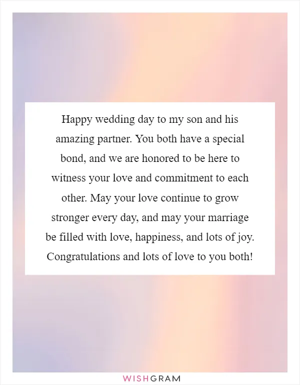 Happy wedding day to my son and his amazing partner. You both have a special bond, and we are honored to be here to witness your love and commitment to each other. May your love continue to grow stronger every day, and may your marriage be filled with love, happiness, and lots of joy. Congratulations and lots of love to you both!