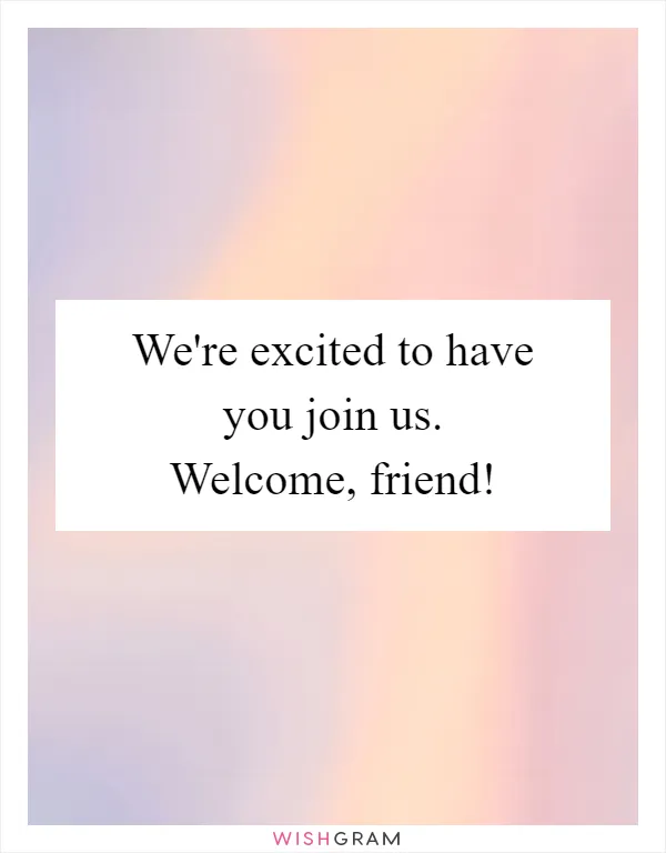 We're excited to have you join us. Welcome, friend!