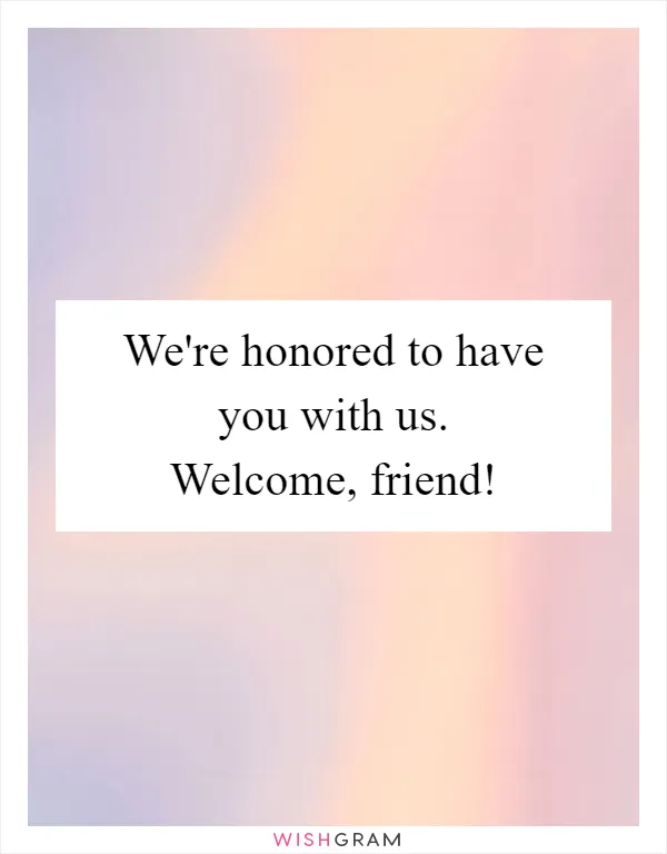 We're honored to have you with us. Welcome, friend!