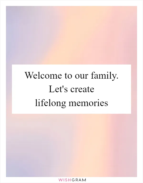 Welcome to our family. Let's create lifelong memories