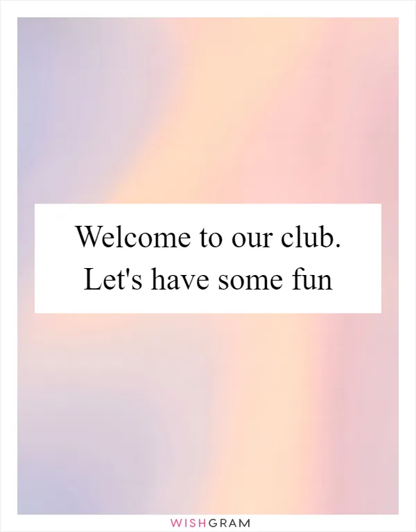 Welcome to our club. Let's have some fun