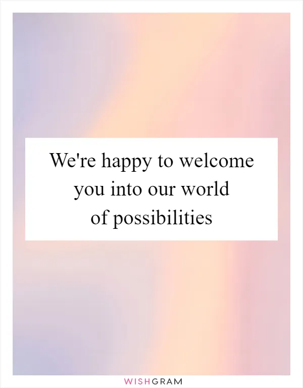 We're happy to welcome you into our world of possibilities