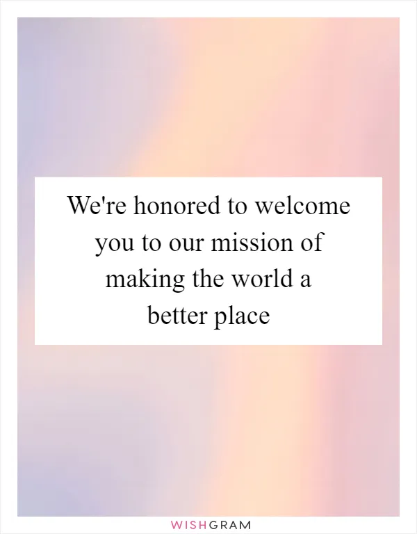 We're honored to welcome you to our mission of making the world a better place