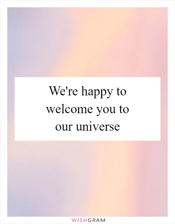 We're happy to welcome you to our universe