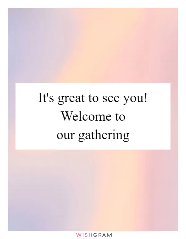 It's great to see you! Welcome to our gathering