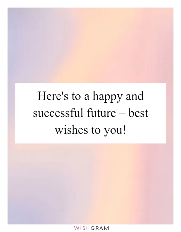 Here's to a happy and successful future – best wishes to you!