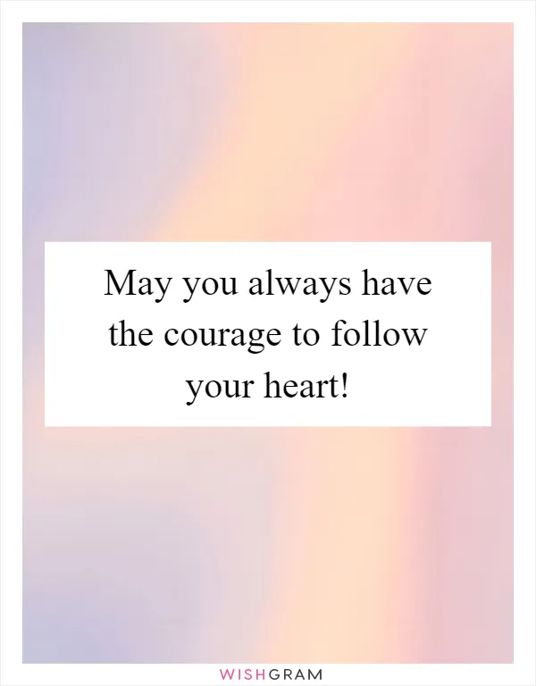 May you always have the courage to follow your heart!