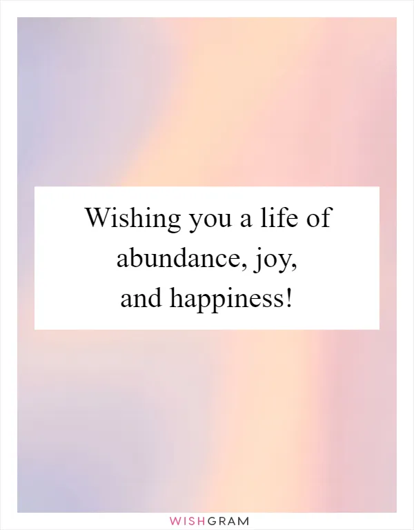Wishing you a life of abundance, joy, and happiness!