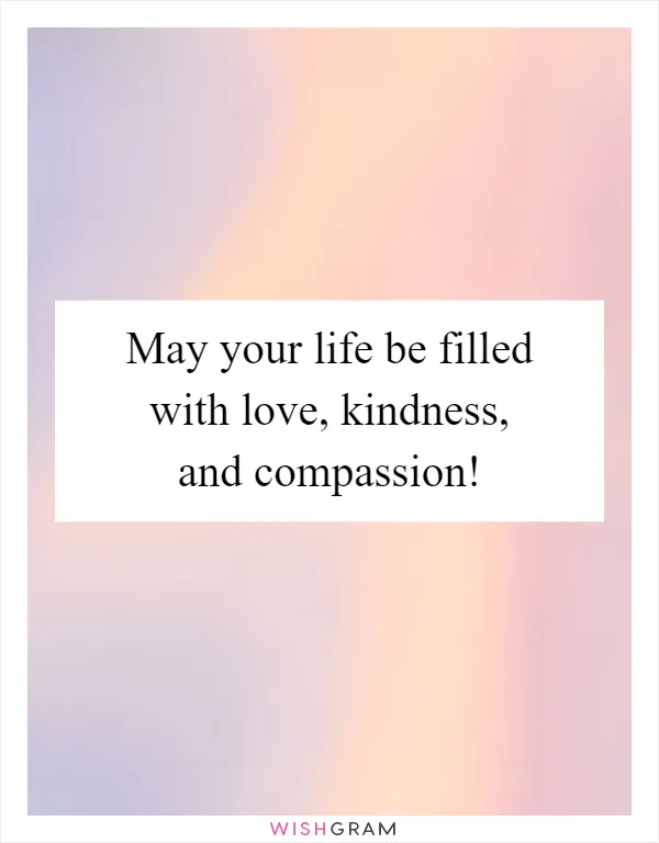 May your life be filled with love, kindness, and compassion!