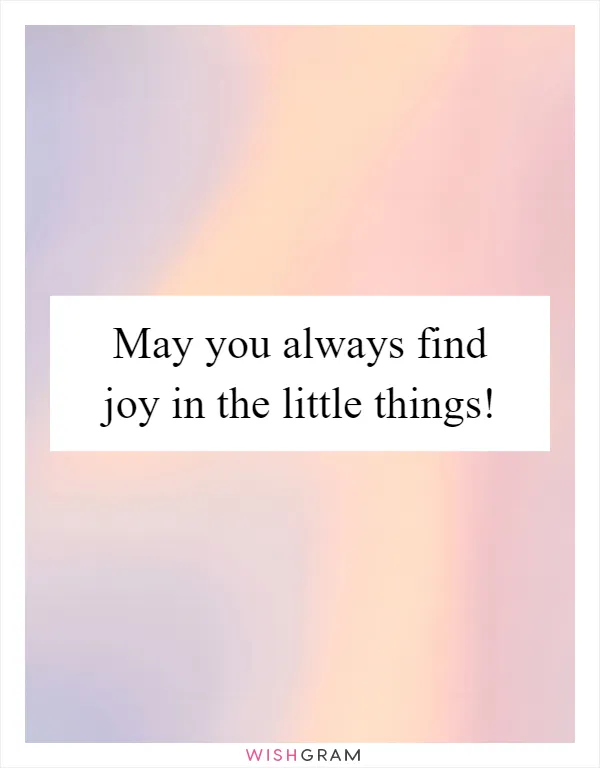 May you always find joy in the little things!