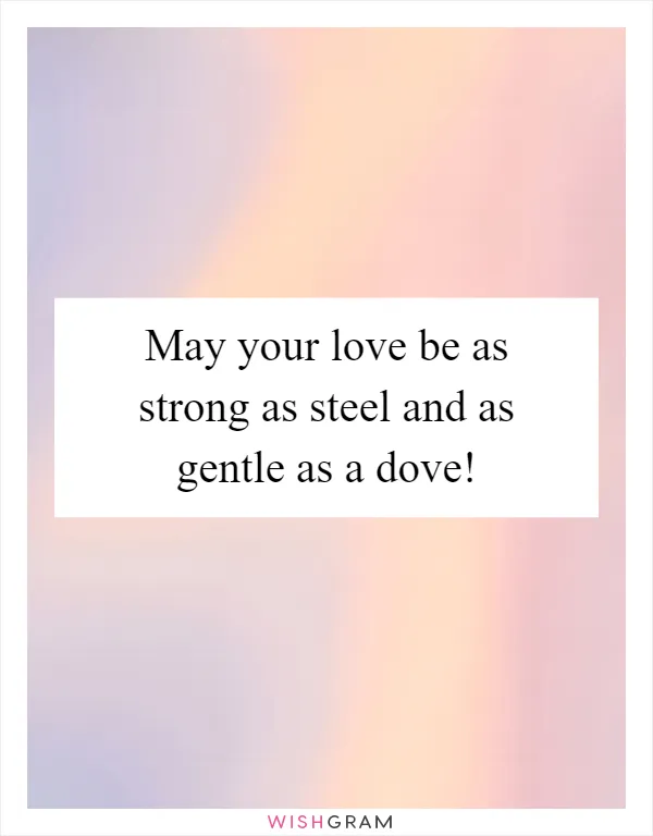 May your love be as strong as steel and as gentle as a dove!