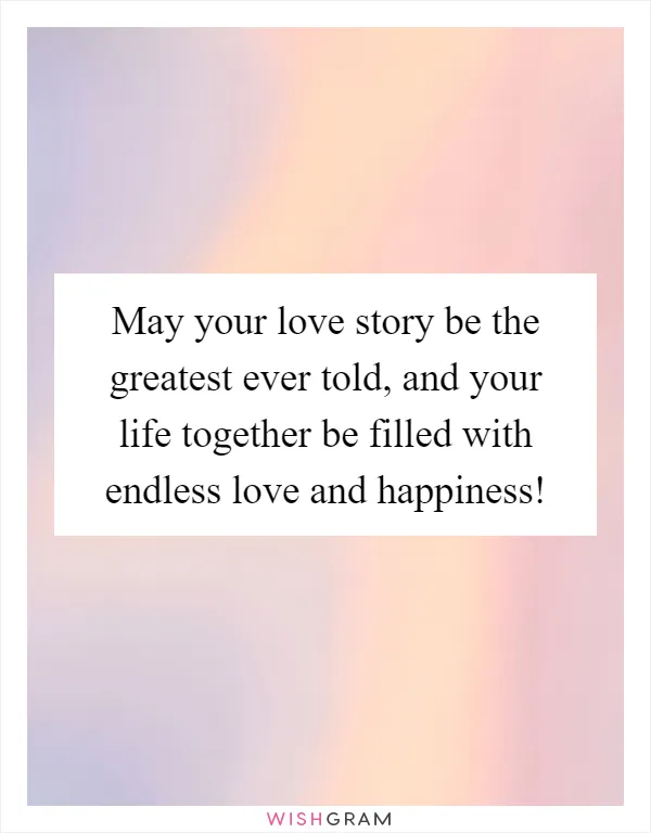 May your love story be the greatest ever told, and your life together be filled with endless love and happiness!