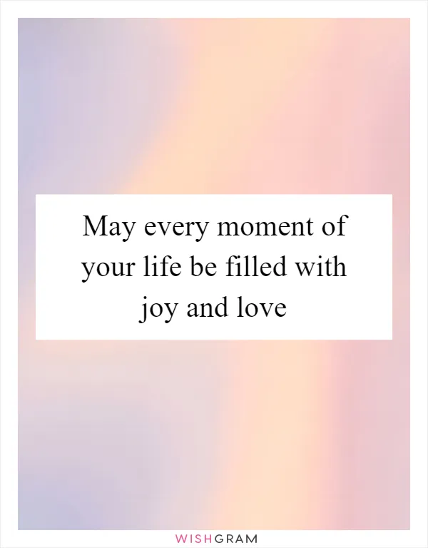 May every moment of your life be filled with joy and love