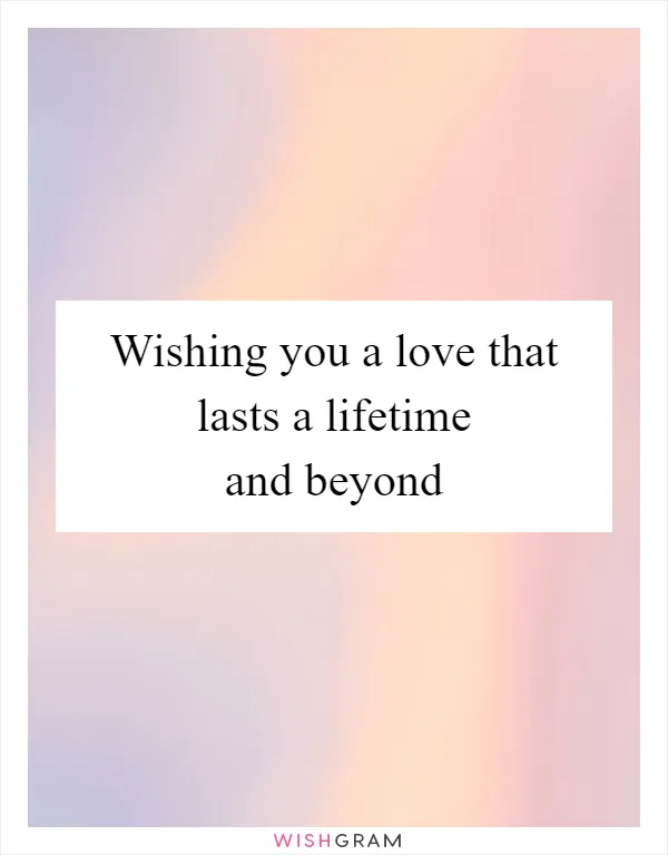 Wishing you a love that lasts a lifetime and beyond