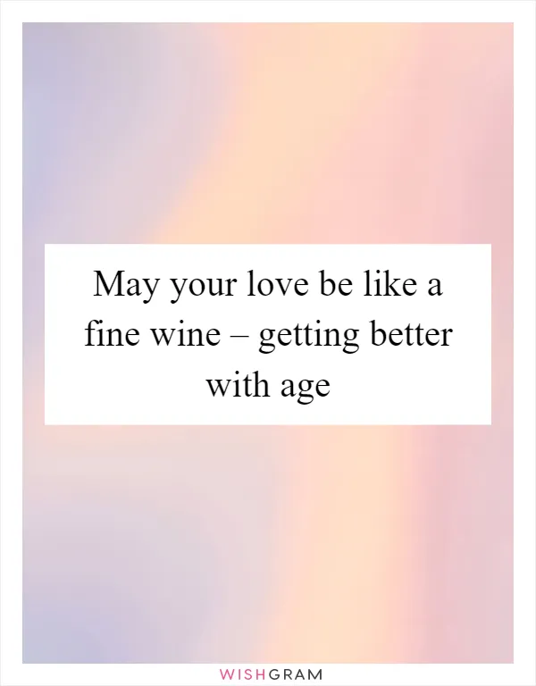 May your love be like a fine wine – getting better with age