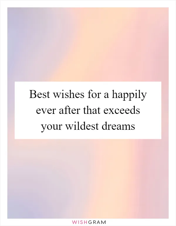 Best wishes for a happily ever after that exceeds your wildest dreams