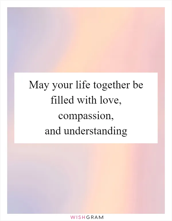 May your life together be filled with love, compassion, and understanding