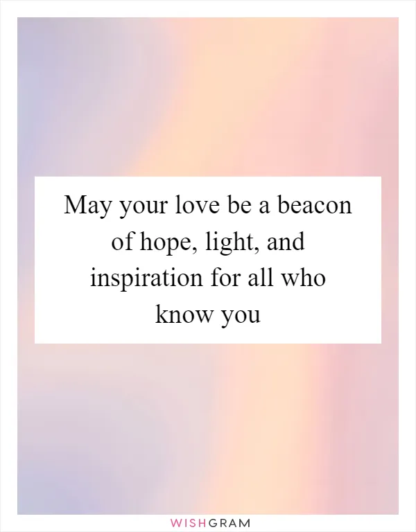 May your love be a beacon of hope, light, and inspiration for all who know you