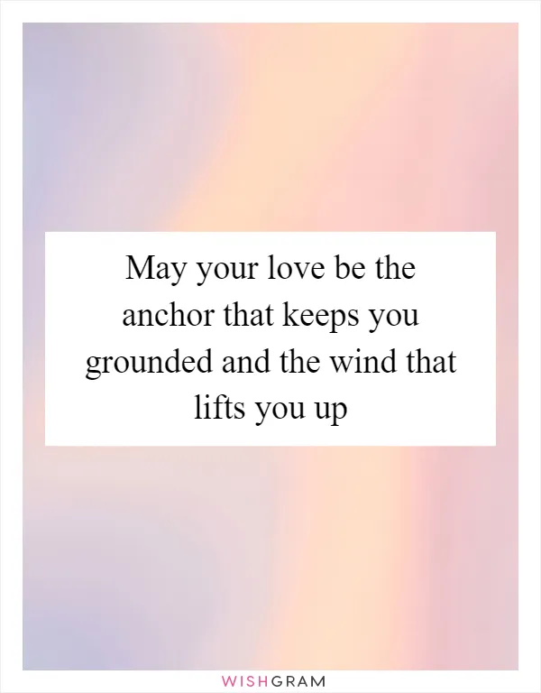 May your love be the anchor that keeps you grounded and the wind that lifts you up