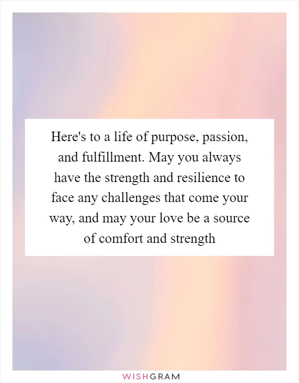 Here's to a life of purpose, passion, and fulfillment. May you always have the strength and resilience to face any challenges that come your way, and may your love be a source of comfort and strength