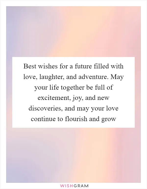 Best wishes for a future filled with love, laughter, and adventure. May your life together be full of excitement, joy, and new discoveries, and may your love continue to flourish and grow