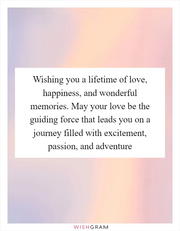 Wishing you a lifetime of love, happiness, and wonderful memories. May your love be the guiding force that leads you on a journey filled with excitement, passion, and adventure