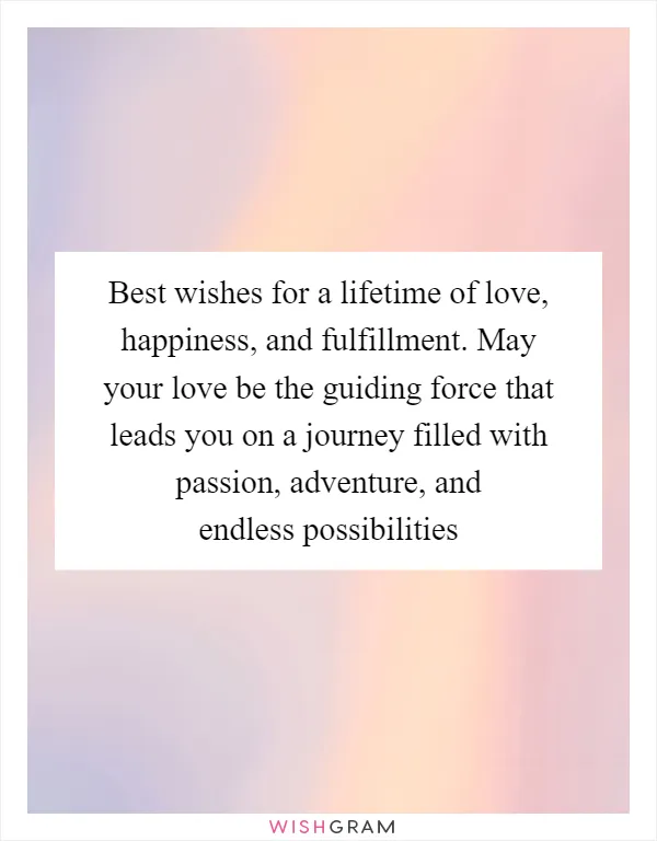 Best wishes for a lifetime of love, happiness, and fulfillment. May your love be the guiding force that leads you on a journey filled with passion, adventure, and endless possibilities
